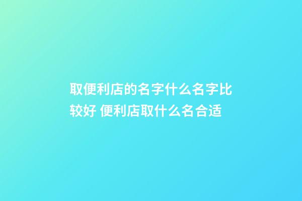 取便利店的名字什么名字比较好 便利店取什么名合适-第1张-店铺起名-玄机派